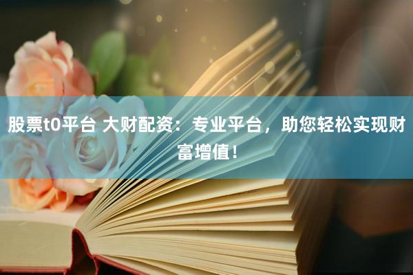 股票t0平台 大财配资：专业平台，助您轻松实现财富增值！