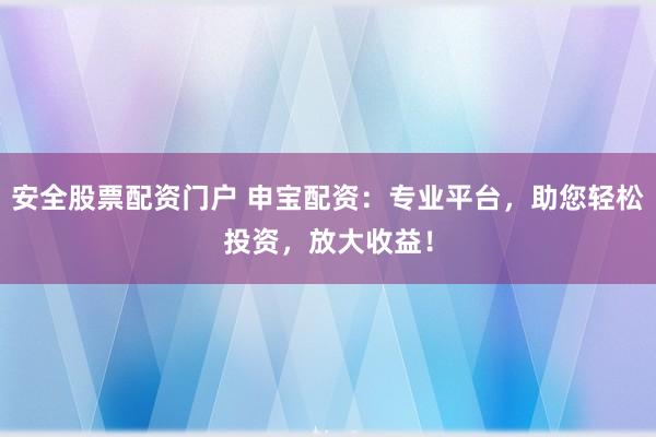 安全股票配资门户 申宝配资：专业平台，助您轻松投资，放大收益！