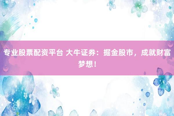 专业股票配资平台 大牛证券：掘金股市，成就财富梦想！