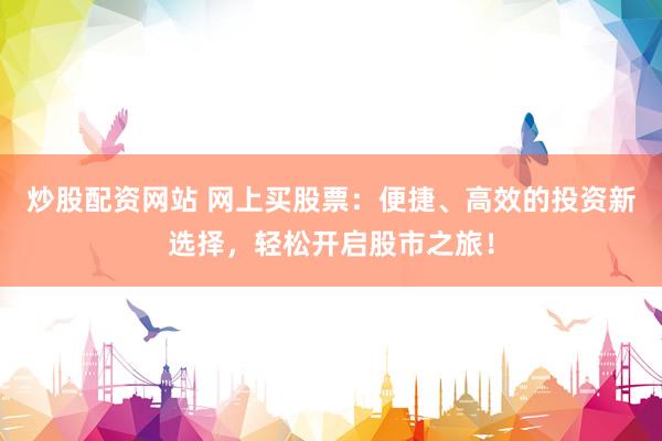 炒股配资网站 网上买股票：便捷、高效的投资新选择，轻松开启股市之旅！