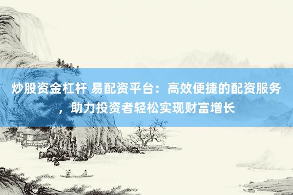 炒股资金杠杆 易配资平台：高效便捷的配资服务，助力投资者轻松实现财富增长
