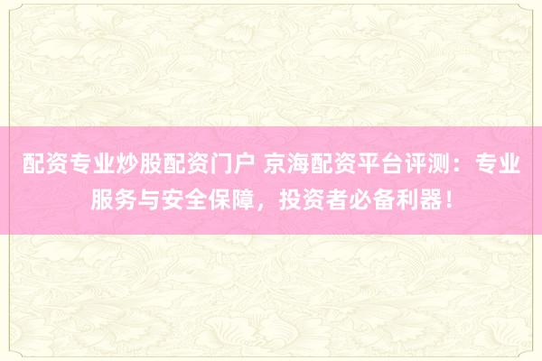 配资专业炒股配资门户 京海配资平台评测：专业服务与安全保障，投资者必备利器！