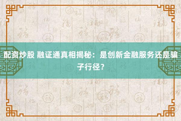 配资炒股 融证通真相揭秘：是创新金融服务还是骗子行径？