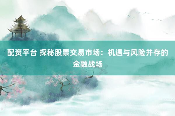 配资平台 探秘股票交易市场：机遇与风险并存的金融战场
