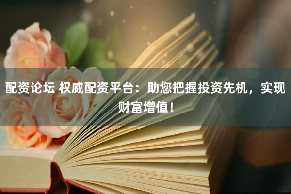 配资论坛 权威配资平台：助您把握投资先机，实现财富增值！