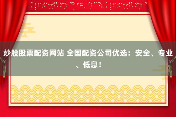 炒股股票配资网站 全国配资公司优选：安全、专业、低息！