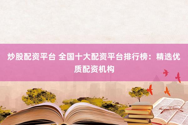 炒股配资平台 全国十大配资平台排行榜：精选优质配资机构