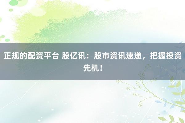 正规的配资平台 股亿讯：股市资讯速递，把握投资先机！