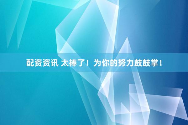 配资资讯 太棒了！为你的努力鼓鼓掌！