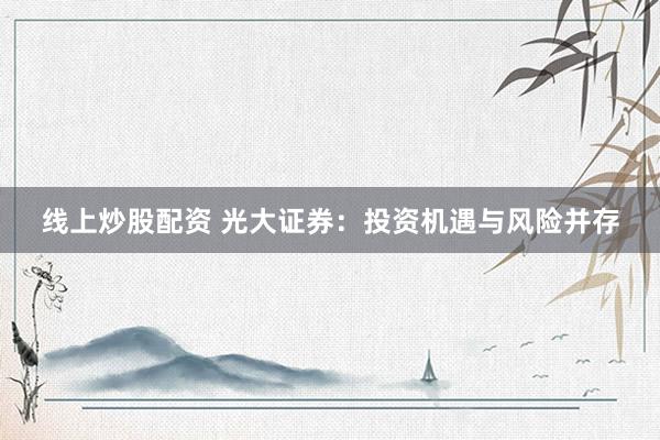 线上炒股配资 光大证券：投资机遇与风险并存