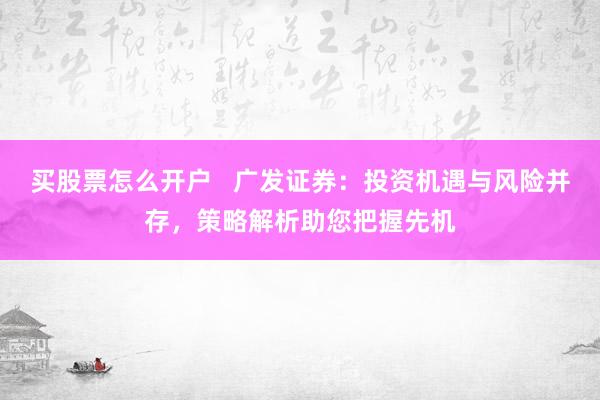 买股票怎么开户   广发证券：投资机遇与风险并存，策略解析助您把握先机