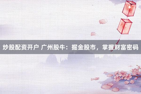 炒股配资开户 广州股牛：掘金股市，掌握财富密码