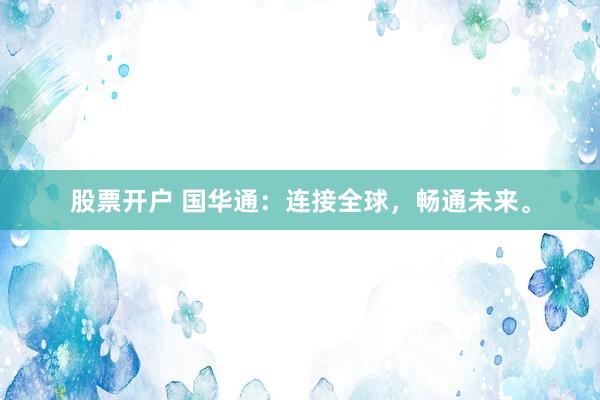 股票开户 国华通：连接全球，畅通未来。