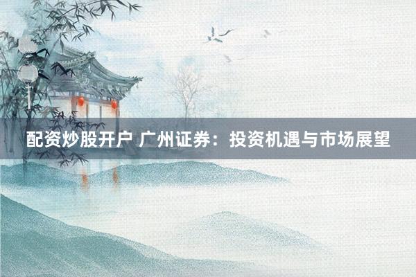 配资炒股开户 广州证券：投资机遇与市场展望