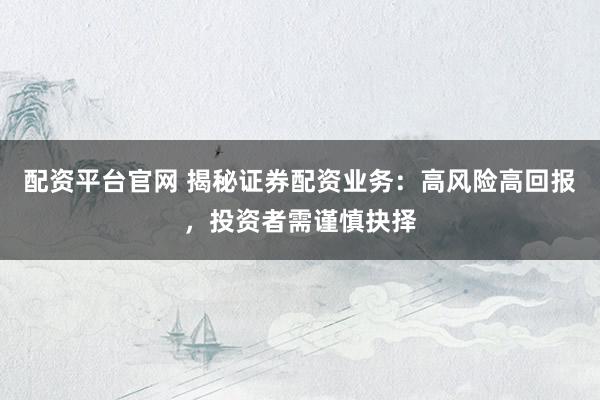 配资平台官网 揭秘证券配资业务：高风险高回报，投资者需谨慎抉择