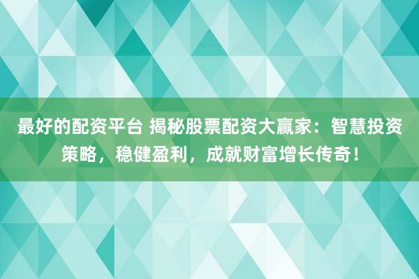 最好的配资平台 揭秘股票配资大赢家：智慧投资策略，稳健盈利，成就财富增长传奇！