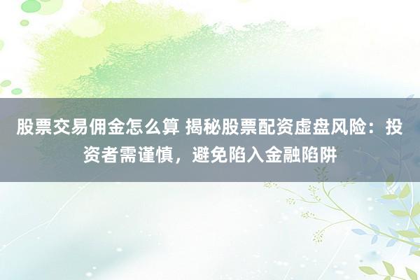 股票交易佣金怎么算 揭秘股票配资虚盘风险：投资者需谨慎，避免陷入金融陷阱