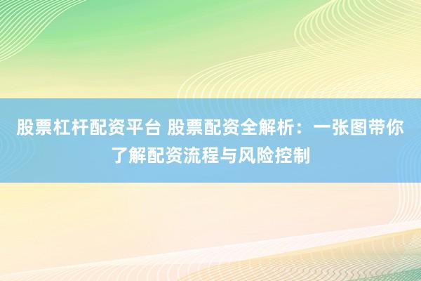 股票杠杆配资平台 股票配资全解析：一张图带你了解配资流程与风险控制