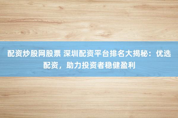 配资炒股网股票 深圳配资平台排名大揭秘：优选配资，助力投资者稳健盈利