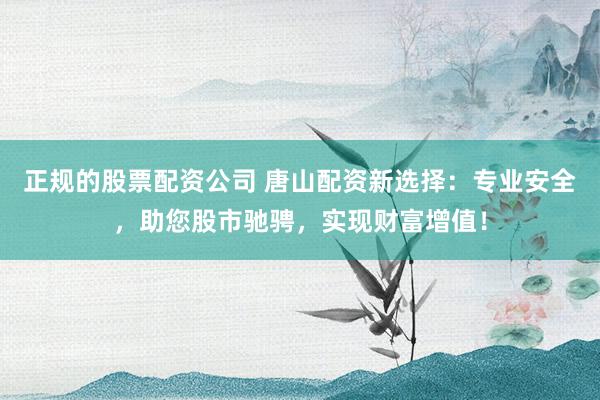 正规的股票配资公司 唐山配资新选择：专业安全，助您股市驰骋，实现财富增值！