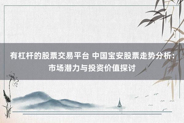 有杠杆的股票交易平台 中国宝安股票走势分析：市场潜力与投资价值探讨
