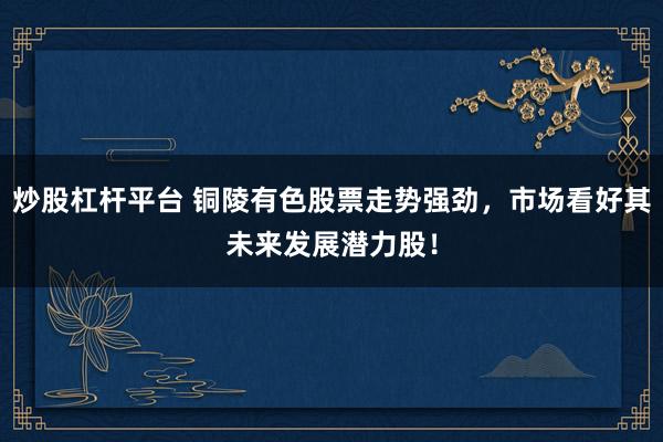 炒股杠杆平台 铜陵有色股票走势强劲，市场看好其未来发展潜力股！