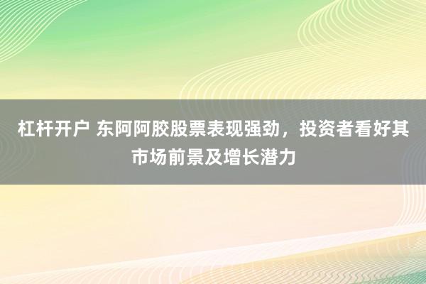 杠杆开户 东阿阿胶股票表现强劲，投资者看好其市场前景及增长潜力