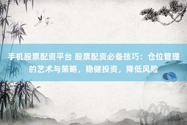 手机股票配资平台 股票配资必备技巧：仓位管理的艺术与策略，稳健投资，降低风险
