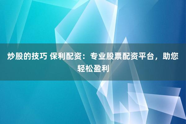 炒股的技巧 保利配资：专业股票配资平台，助您轻松盈利