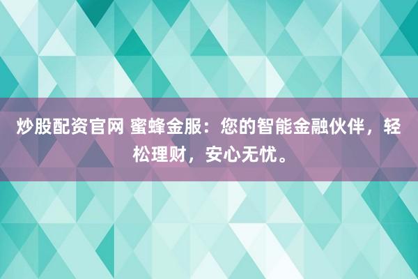 炒股配资官网 蜜蜂金服：您的智能金融伙伴，轻松理财，安心无忧。