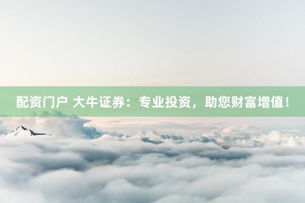 配资门户 大牛证券：专业投资，助您财富增值！