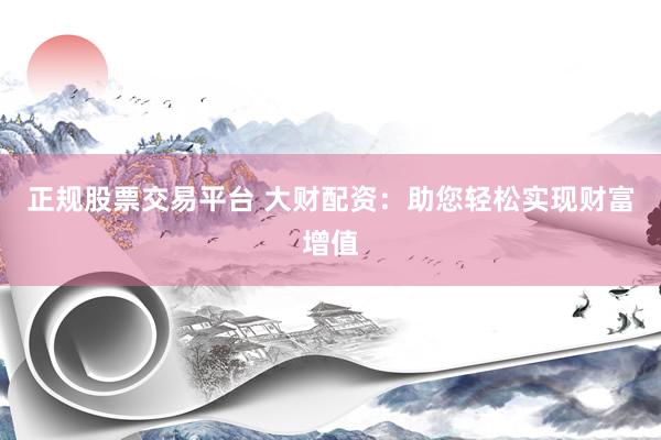 正规股票交易平台 大财配资：助您轻松实现财富增值
