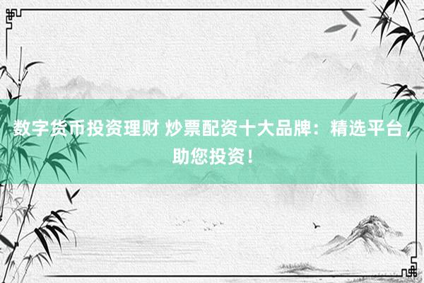 数字货币投资理财 炒票配资十大品牌：精选平台，助您投资！