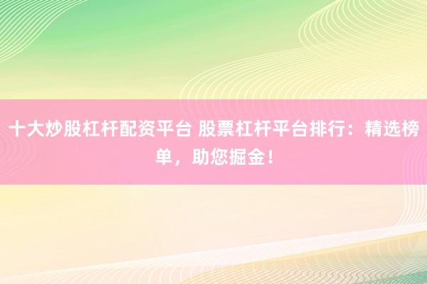 十大炒股杠杆配资平台 股票杠杆平台排行：精选榜单，助您掘金！