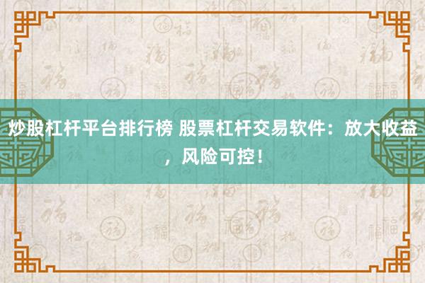 炒股杠杆平台排行榜 股票杠杆交易软件：放大收益，风险可控！