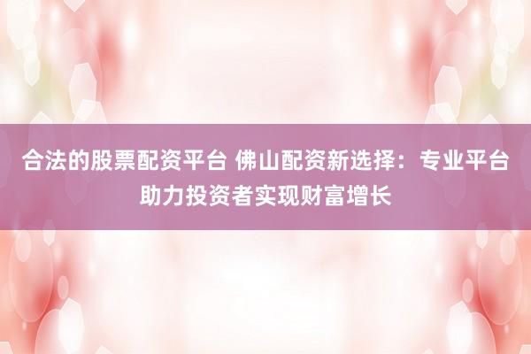 合法的股票配资平台 佛山配资新选择：专业平台助力投资者实现财富增长