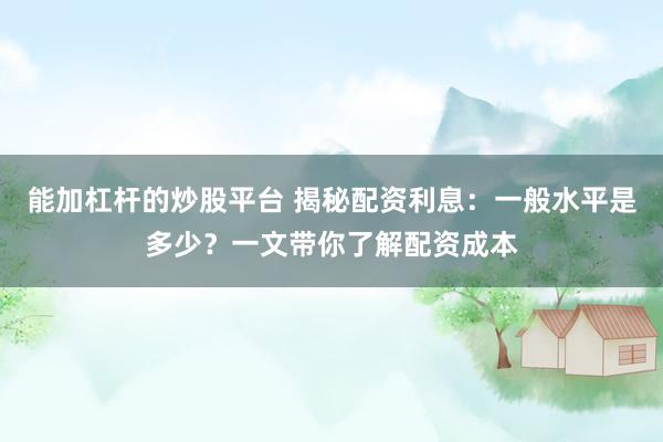 能加杠杆的炒股平台 揭秘配资利息：一般水平是多少？一文带你了解配资成本