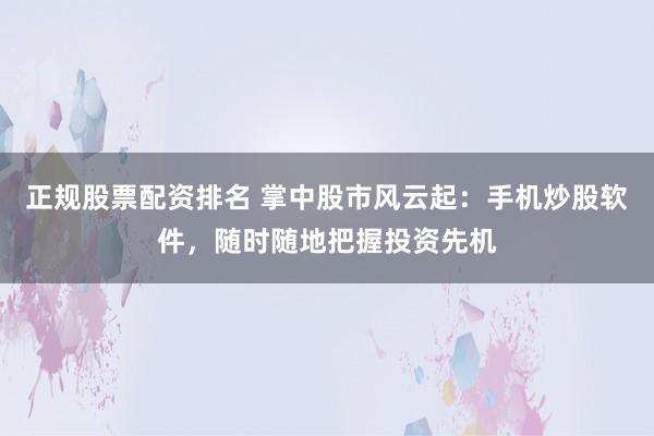 正规股票配资排名 掌中股市风云起：手机炒股软件，随时随地把握投资先机