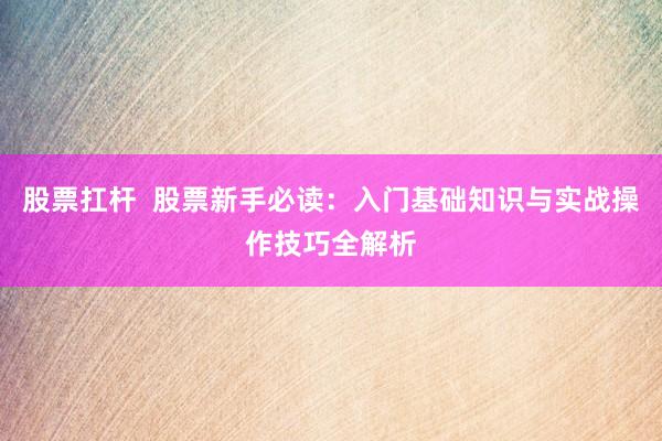 股票扛杆  股票新手必读：入门基础知识与实战操作技巧全解析
