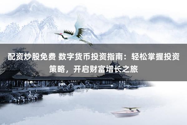 配资炒股免费 数字货币投资指南：轻松掌握投资策略，开启财富增长之旅