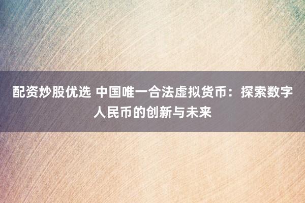 配资炒股优选 中国唯一合法虚拟货币：探索数字人民币的创新与未来