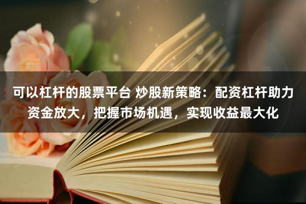 可以杠杆的股票平台 炒股新策略：配资杠杆助力资金放大，把握市场机遇，实现收益最大化