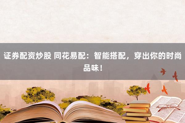 证券配资炒股 同花易配：智能搭配，穿出你的时尚品味！