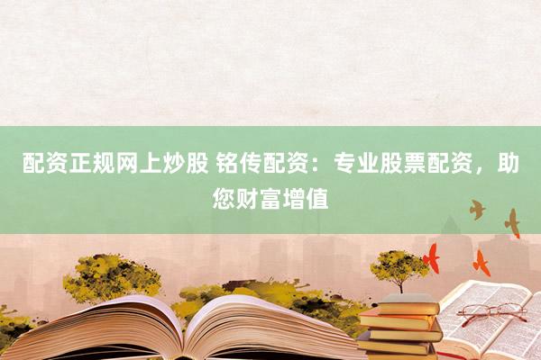 配资正规网上炒股 铭传配资：专业股票配资，助您财富增值