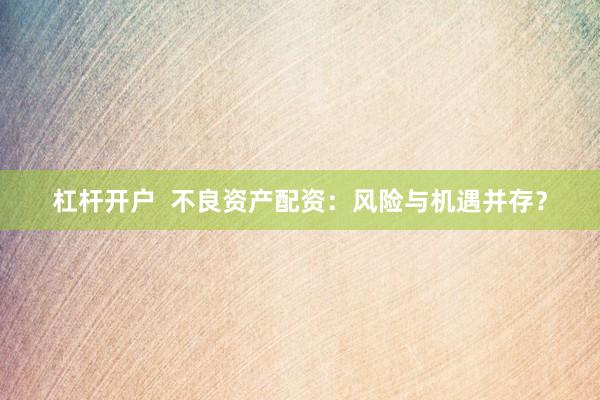 杠杆开户  不良资产配资：风险与机遇并存？