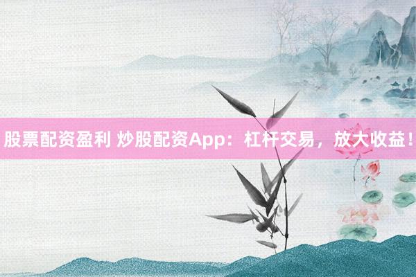 股票配资盈利 炒股配资App：杠杆交易，放大收益！