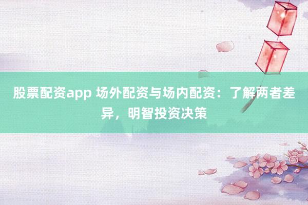 股票配资app 场外配资与场内配资：了解两者差异，明智投资决策