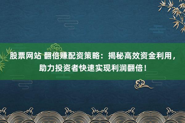股票网站 翻倍赚配资策略：揭秘高效资金利用，助力投资者快速实现利润翻倍！