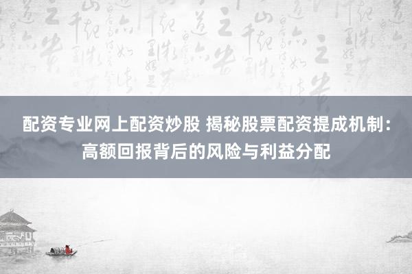 配资专业网上配资炒股 揭秘股票配资提成机制：高额回报背后的风险与利益分配