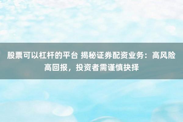 股票可以杠杆的平台 揭秘证券配资业务：高风险高回报，投资者需谨慎抉择